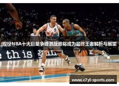 现役NBA十大巨星争锋激战谁将成为最终王者解析与展望