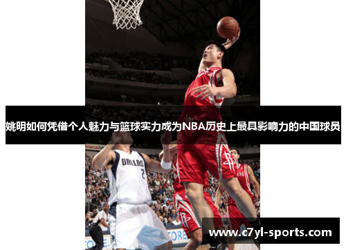 姚明如何凭借个人魅力与篮球实力成为NBA历史上最具影响力的中国球员